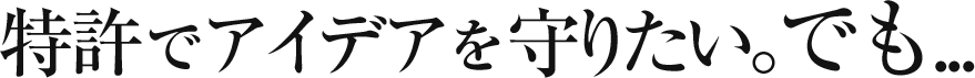 特許でアイデアを守りたい。でも...