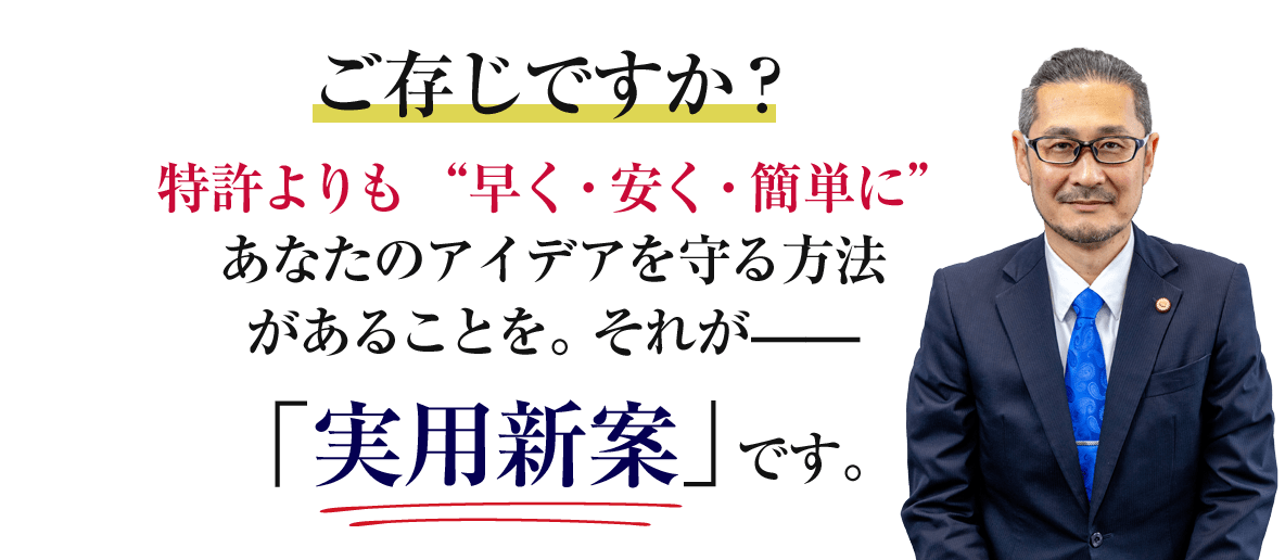 ご存じですか？特許よりも “早く・安く・簡単に”あなたのアイデアを守る方法があることを。それが——「実用新案」です。